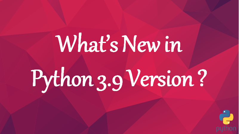 Python 3.9.0 is Out! Major New Features of the 3.9 Series