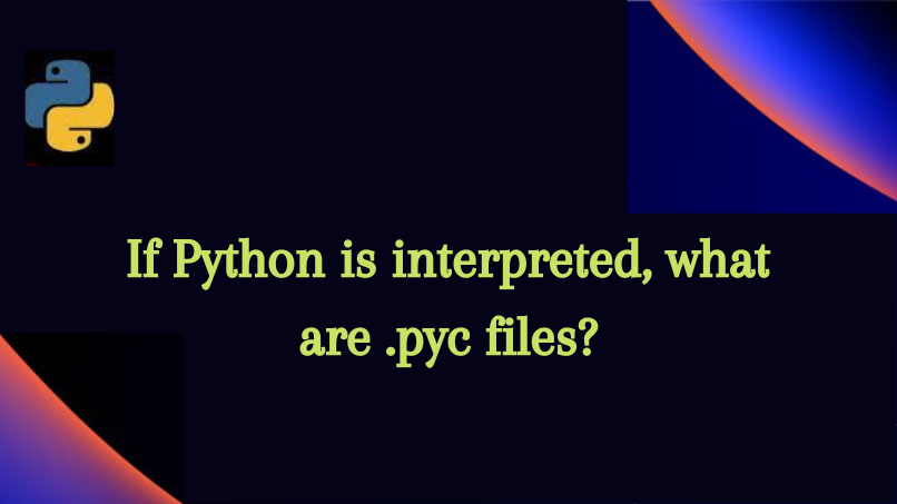 If Python is interpreted, what are .pyc files