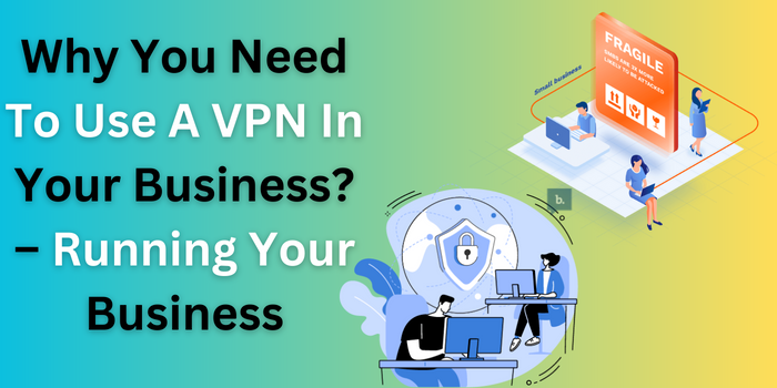 Why You Need To Use A VPN In Your Business? – Running Your Business